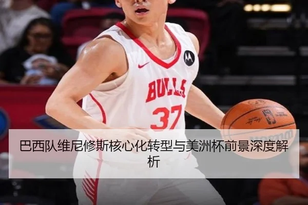 巴西队维尼修斯核心化转型与美洲杯前景深度解析