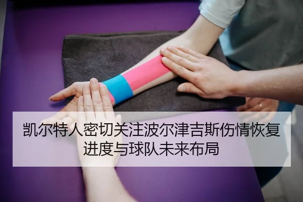 凯尔特人密切关注波尔津吉斯伤情恢复进度与球队未来布局