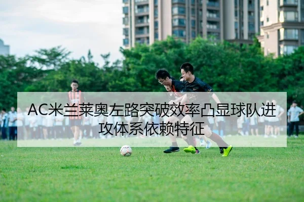 AC米兰莱奥左路突破效率凸显球队进攻体系依赖特征