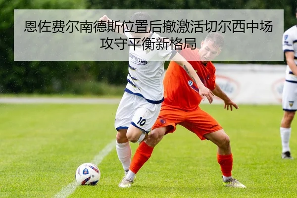 恩佐费尔南德斯位置后撤激活切尔西中场攻守平衡新格局