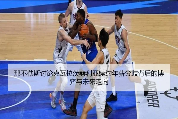 那不勒斯讨论克瓦拉茨赫利亚续约年薪分歧背后的博弈与未来走向（kaiyun）