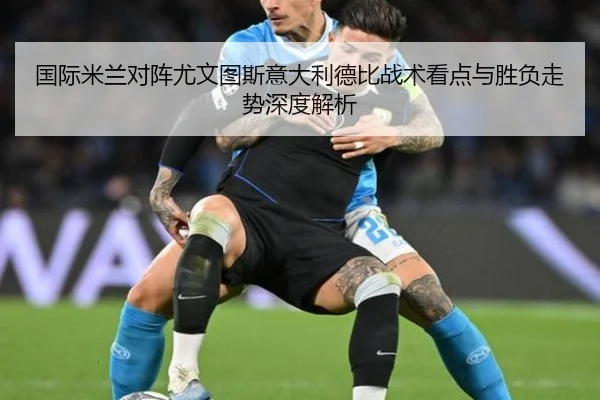 国际米兰对阵尤文图斯意大利德比战术看点与胜负走势深度解析 - kaiyun