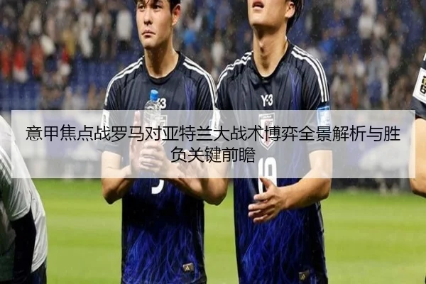 意甲焦点战罗马对亚特兰大战术博弈全景解析与胜负关键前瞻 | kaiyun