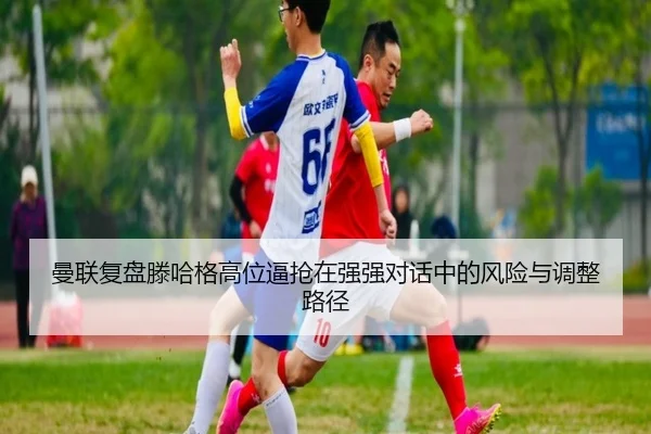 曼联复盘滕哈格高位逼抢在强强对话中的风险与调整路径 - kaiyun