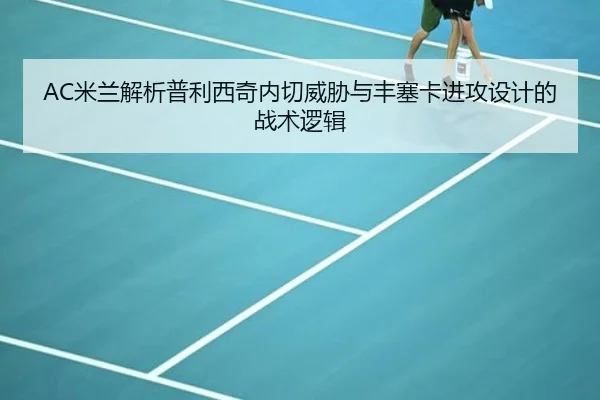 AC米兰解析普利西奇内切威胁与丰塞卡进攻设计的战术逻辑 - kaiyun