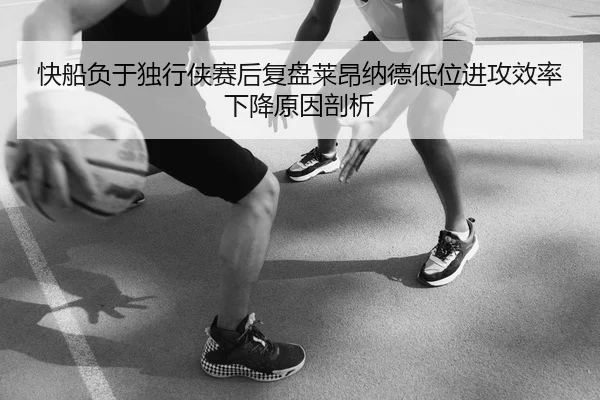 快船负于独行侠赛后复盘莱昂纳德低位进攻效率下降原因剖析 - kaiyun